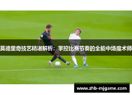 莫德里奇技艺精湛解析：掌控比赛节奏的全能中场魔术师