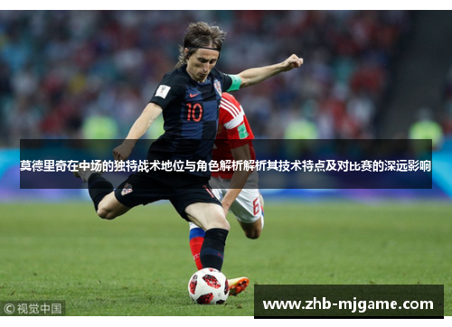 莫德里奇在中场的独特战术地位与角色解析解析其技术特点及对比赛的深远影响
