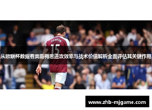 从欧联杯数据看奥斯梅恩进攻效率与战术价值解析全面评估其关键作用