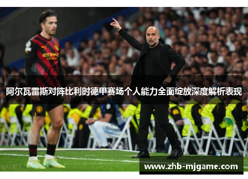 阿尔瓦雷斯对阵比利时德甲赛场个人能力全面绽放深度解析表现