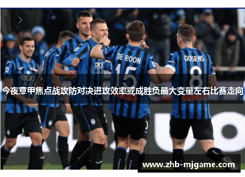 今夜意甲焦点战攻防对决进攻效率或成胜负最大变量左右比赛走向