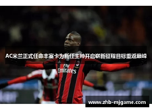 AC米兰正式任命丰塞卡为新任主帅开启崭新征程目标重返巅峰
