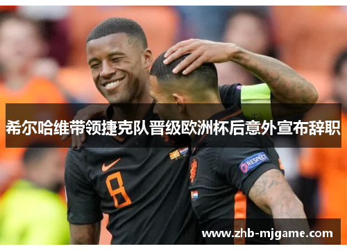 希尔哈维带领捷克队晋级欧洲杯后意外宣布辞职