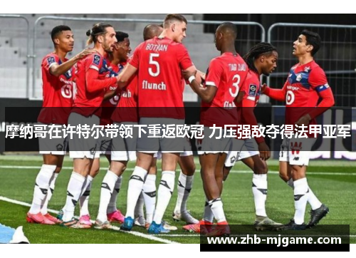 摩纳哥在许特尔带领下重返欧冠 力压强敌夺得法甲亚军