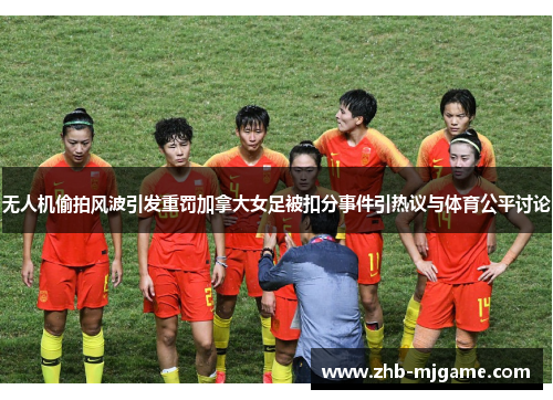 无人机偷拍风波引发重罚加拿大女足被扣分事件引热议与体育公平讨论 无人机偷拍风波引发重罚加拿大女足被扣分事件引热议与体育公平讨论