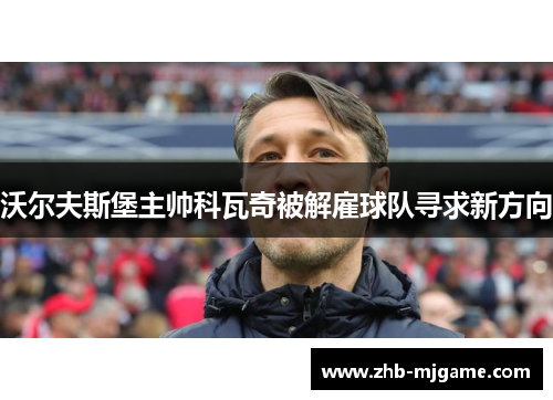 沃尔夫斯堡主帅科瓦奇被解雇球队寻求新方向 沃尔夫斯堡主帅科瓦奇被解雇球队寻求新方向