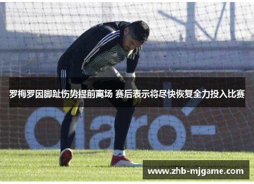 罗梅罗因脚趾伤势提前离场 赛后表示将尽快恢复全力投入比赛 罗梅罗因脚趾伤势提前离场 赛后表示将尽快恢复全力投入比赛