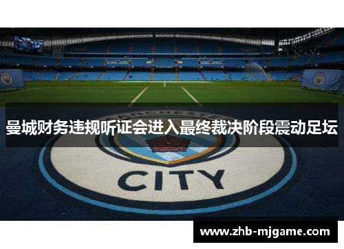 曼城财务违规听证会进入最终裁决阶段震动足坛