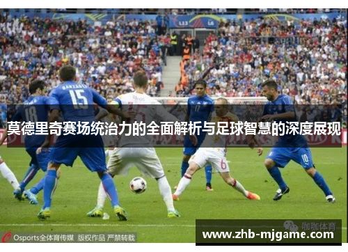 莫德里奇赛场统治力的全面解析与足球智慧的深度展现 莫德里奇赛场统治力的全面解析与足球智慧的深度展现