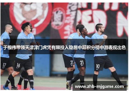 于根伟带领天津津门虎凭有限投入稳居中超积分榜中游表现出色 于根伟带领天津津门虎凭有限投入稳居中超积分榜中游表现出色
