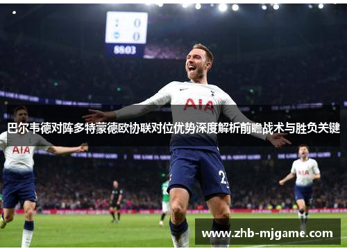 巴尔韦德对阵多特蒙德欧协联对位优势深度解析前瞻战术与胜负关键 巴尔韦德对阵多特蒙德欧协联对位优势深度解析前瞻战术与胜负关键